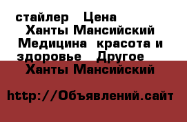  стайлер › Цена ­ 3 700 - Ханты-Мансийский Медицина, красота и здоровье » Другое   . Ханты-Мансийский